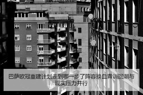 巴萨欧冠重建计划走到哪一步了阵容换血青训回潮与现实压力并行