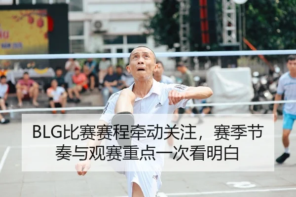 BLG比赛赛程牵动关注,赛季节奏与观赛重点一次看明白